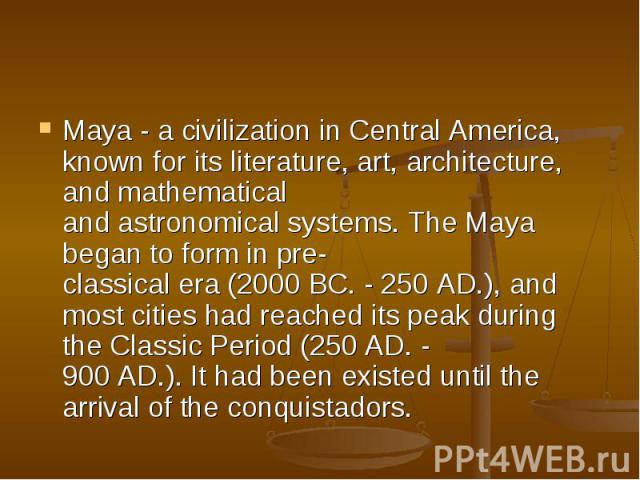 Maya - a civilization in Central America, known for its literature, art, architecture, and mathematical and astronomical systems. The Maya began to form in pre-classical era (2000 BC. - 250 AD.), and most cities had reached its peak during the Class…
