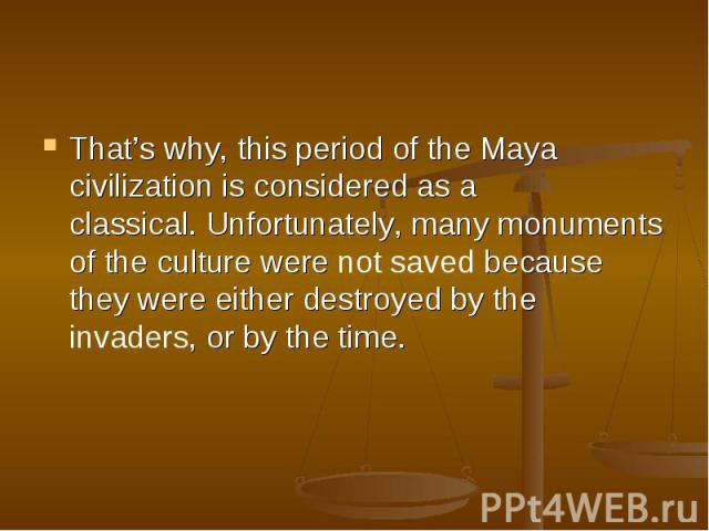 That’s why, this period of the Maya civilization is considered as a classical. Unfortunately, many monuments of the culture were not saved because they were either destroyed by the invaders, or by the time.