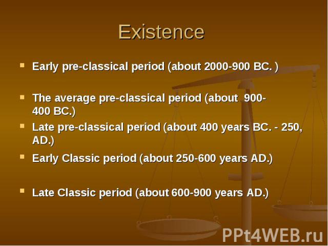 Existence Early pre-classical period (about 2000-900 BC. ) The average pre-classical period (about  900-400 BC.) Late pre-classical period (about 400 years BC. - 250, AD.) Early Classic period (about 250-600 years AD.) Late Classic period (about 600…