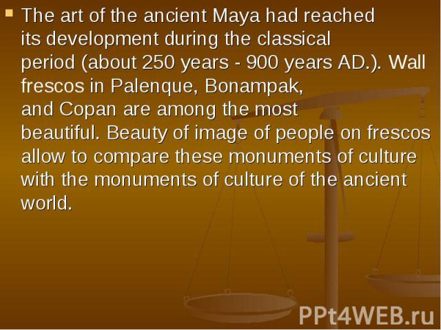 The art of the ancient Maya had reached its development during the classical period (about 250 years - 900 years AD.). Wall frescos in Palenque, Bonampak, and Copan are among the most beautiful. Beauty of image of people on frescos allow to compare …