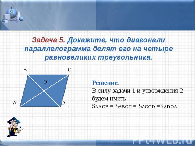 Задача 5. Докажите, что диагонали параллелограмма делят его на четыре равновеликих треугольника. Решение. В силу задачи 1 и утверждения 2 будем иметь S∆AOB = S∆BOC = S∆COD =S∆DOA