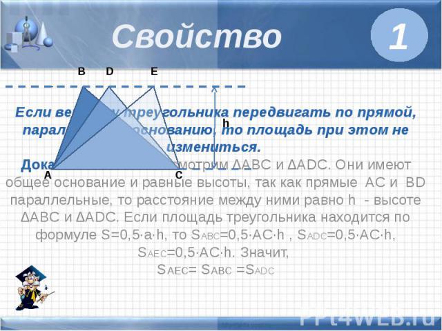 Свойство Если вершину треугольника передвигать по прямой, параллельной основанию, то площадь при этом не измениться. Доказательство: Рассмотрим ∆ABC и ∆ADC. Они имеют общее основание и равные высоты, так как прямые AC и BD параллельные, то расстояни…