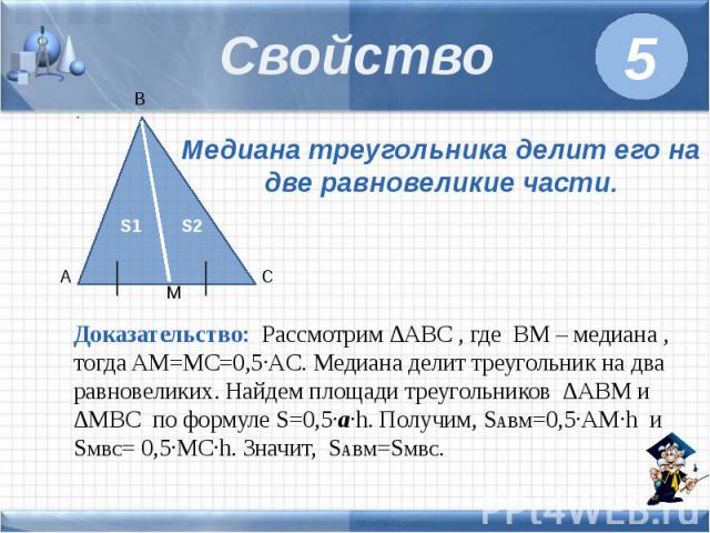 Свойство Медиана треугольника делит его на две равновеликие части. Доказательство: Рассмотрим ∆ABC , где BM – медиана , тогда AM=MC=0,5·AC. Медиана делит треугольник на два равновеликих. Найдем площади треугольников ∆ABM и ∆MBC по формуле S=0,5·a·h.…