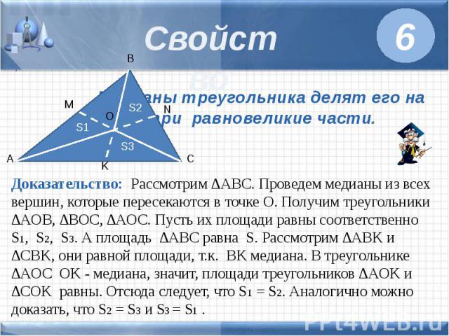 Свойство Медианы треугольника делят его на три равновеликие части. Доказательство: Рассмотрим ∆ABC. Проведем медианы из всех вершин, которые пересекаются в точке O. Получим треугольники ∆AOB, ∆BOC, ∆AOC. Пусть их площади равны соответственно S1, S2,…