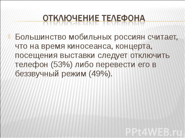 Отключение телефона Большинство мобильных россиян считает, что на время киносеанса, концерта, посещения выставки следует отключить телефон (53%) либо перевести его в беззвучный режим (49%).