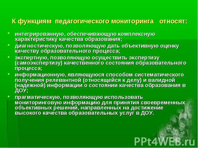 К функциям педагогического мониторинга относят:интегрированную, обеспечивающую комплексную характеристику качества образования; диагностическую, позволяющую дать объективную оценку качеству образовательного процесса; экспертную, позволяющую осуществ…