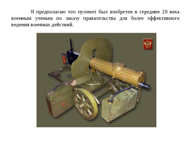 Я предполагаю что пулемет был изобретен в середине 20 века военным ученым по заказу правительства для более эффективного ведения военных действий.