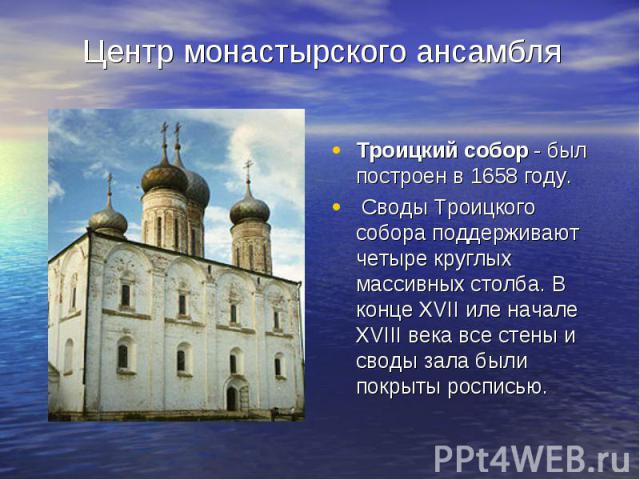 Центр монастырского ансамбля Троицкий собор - был построен в 1658 году.  Своды Троицкого собора поддерживают четыре круглых массивных столба. В конце XVII иле начале XVIII века все стены и своды зала были покрыты росписью. 