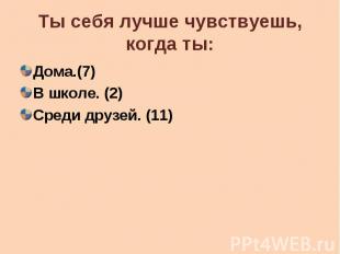 Ты себя лучше чувствуешь, когда ты: Дома.(7) В школе. (2) Среди друзей. (11)