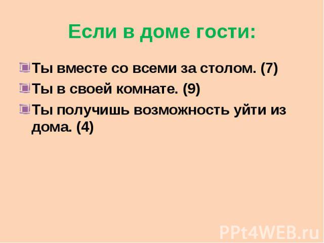 Если в доме гости: Ты вместе со всеми за столом. (7) Ты в своей комнате. (9) Ты получишь возможность уйти из дома. (4)