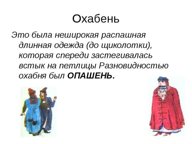 Охабень Это была неширокая распашная длинная одежда (до щиколотки), которая спереди застегивалась встык на петлицы Разновидностью охабня был ОПАШЕНЬ.