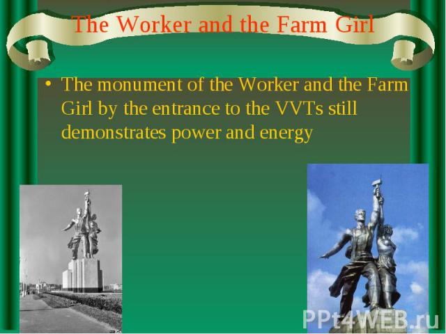 The Worker and the Farm Girl The monument of the Worker and the Farm Girl by the entrance to the VVTs still demonstrates power and energy