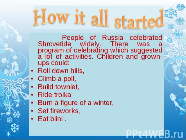 How it all started People of Russia celebrated Shrovetide widely. There was a program of celebrating which suggested a lot of activities. Children and grown-ups could: Roll down hills, Climb a poll, Build townlet, Ride troika Burn a figure of a wint…
