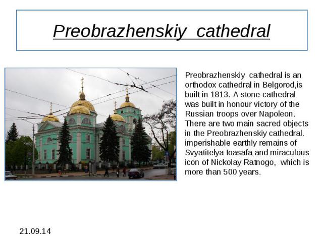 Preobrazhenskiy cathedral Preobrazhenskiy cathedral is an orthodox cathedral in Belgorod,is built in 1813. A stone cathedral was built in honour victory of the Russian troops over Napoleon. There are two main sacred objects in the Preobrazhenskiy ca…