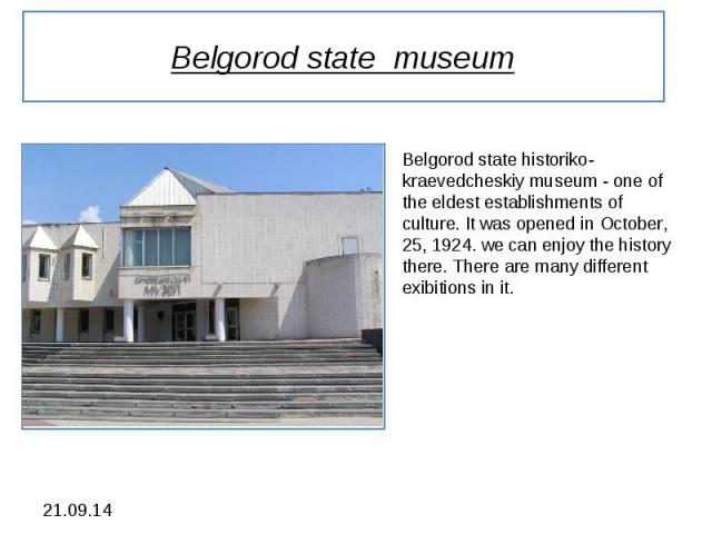 Belgorod state museum Belgorod state historiko-kraevedcheskiy museum - one of the eldest establishments of culture. It was opened in October, 25, 1924. we can enjoy the history there. There are many different exibitions in it.