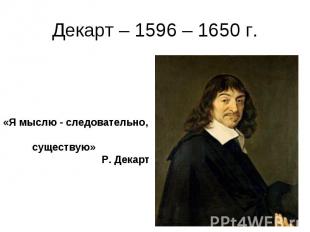 Декарт – 1596 – 1650 г. «Я мыслю - следовательно, существую» Р. Декарт