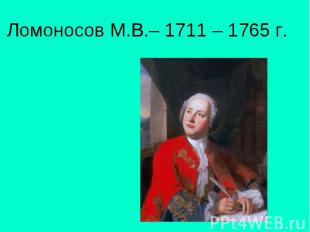 Ломоносов М.В.– 1711 – 1765 г.