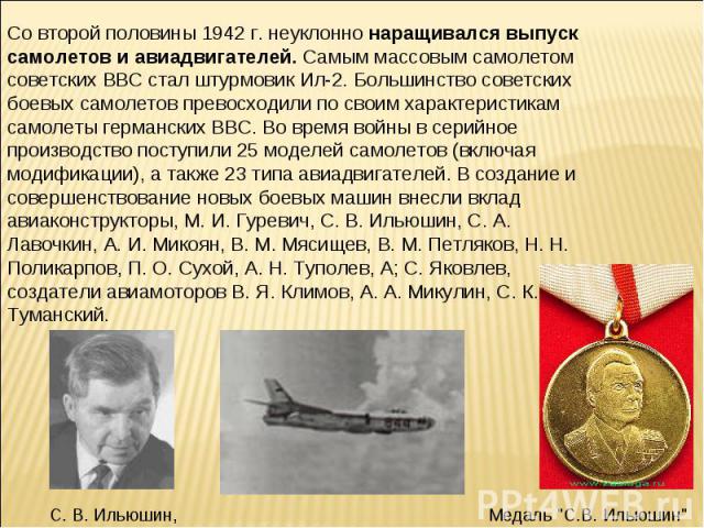 Со второй половины 1942 г. неуклонно наращивался выпуск самолетов и авиадвигателей. Самым массовым самолетом советских ВВС стал штурмовик Ил-2. Большинство советских боевых самолетов превосходили по своим характеристикам самолеты германских ВВС. Во …