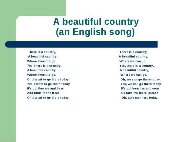 A beautiful country (an English song) There is a country, There is a country, A beautiful country, A beautiful country, Where I want to go. Where we can go. Yes, there is a country, Yes, there is a country, A beautiful country, A beautiful country, …