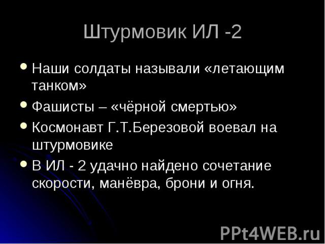 Штурмовик ИЛ -2 Наши солдаты называли «летающим танком» Фашисты – «чёрной смертью» Космонавт Г.Т.Березовой воевал на штурмовике В ИЛ - 2 удачно найдено сочетание скорости, манёвра, брони и огня.