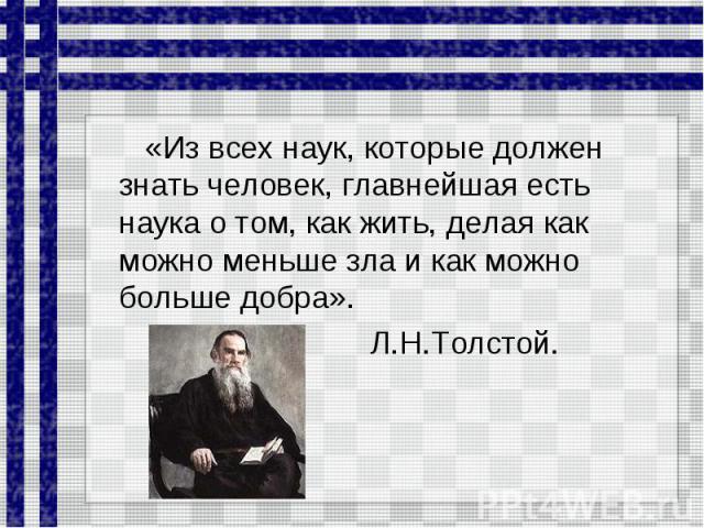 «Из всех наук, которые должен знать человек, главнейшая есть наука о том, как жить, делая как можно меньше зла и как можно больше добра». Л.Н.Толстой.