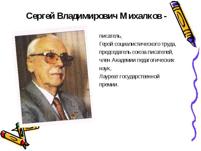 Сергей Владимирович Михалков - писатель, Герой социалистического труда, председатель союза писателей, член Академии педагогических наук, Лауреат государственной премии.