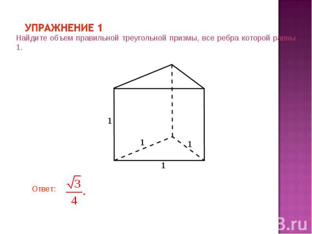 Упражнение 1 Найдите объем правильной треугольной призмы, все ребра которой равны 1.
