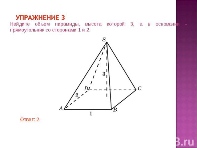 Упражнение 3 Найдите объем пирамиды, высота которой 3, а в основании - прямоугольник со сторонами 1 и 2.