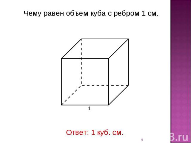 Чему равен объем куба с ребром 1 см. Ответ: 1 куб. см.