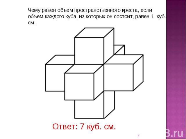 Чему равен объем пространственного креста, если объем каждого куба, из которых он состоит, равен 1 куб. см. Ответ: 7 куб. см.