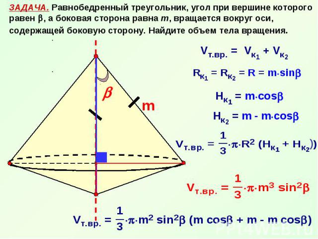 ЗАДАЧА. Равнобедренный треугольник, угол при вершине которого равен , а боковая сторона равна m, вращается вокруг оси, содержащей боковую сторону. Найдите объем тела вращения.