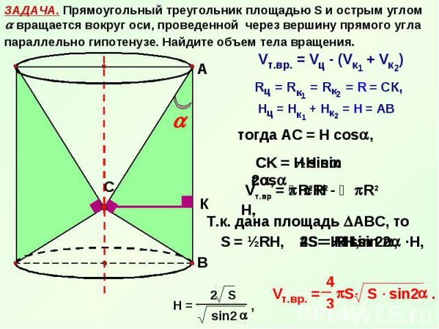 ЗАДАЧА. Прямоугольный треугольник площадью S и острым углом вращается вокруг оси, проведенной через вершину прямого угла параллельно гипотенузе. Найдите объем тела вращения.