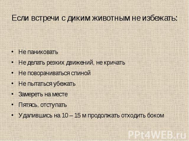 Если встречи с диким животным не избежать: Не паниковать Не делать резких движений, не кричать Не поворачиваться спиной Не пытаться убежать Замереть на месте Пятясь, отступать Удалившись на 10 – 15 м продолжать отходить боком