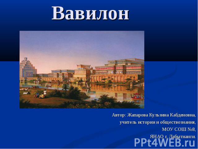 Вавилон Автор: Жапарова Кульзина Кабденовна, учитель истории и обществознания, МОУ СОШ №8, ЯНАО г. Лабытнанги.