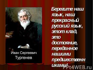 Берегите наш язык, наш прекрасный русский язык, этот клад, это достояние, переда