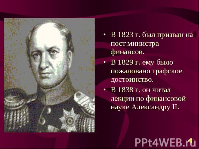 В 1823 г. был призван на пост министра финансов. В 1829 г. ему было пожаловано графское достоинство. В 1838 г. он читал лекции по финансовой науке Александру II.