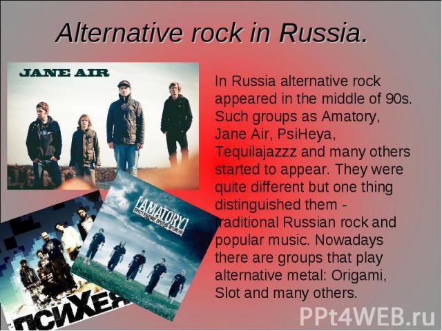 Alternative rock in Russia. In Russia alternative rock appeared in the middle of 90s. Such groups as Amatory, Jane Air, PsiHeya, Tequilajazzz and many others started to appear. They were quite different but one thing distinguished them - traditional…