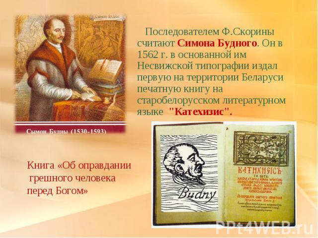 Последователем Ф.Скорины считают Симона Будного. Он в 1562 г. в основанной им Несвижской типографии издал первую на территории Беларуси печатную книгу на старобелорусском литературном языке 