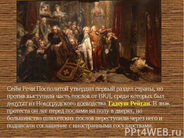 Сейм Речи Посполитой утвердил первый раздел страны, но против выступила часть послов от ВКЛ, среди которых был депутат из Новогрудского воеводства Тадеуш Рейтан. В знак протеста он лег перед послами на полу в дверях, но большинство шляхетских послов…