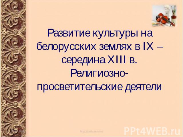 Развитие культуры на белорусских землях в IX – середина XIII в. Религиозно-просветительские деятели