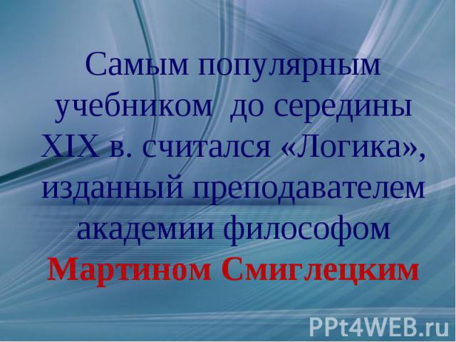 Самым популярным учебником до середины XIX в. считался «Логика», изданный преподавателем академии философом Мартином Смиглецким