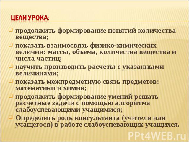 ЦЕЛИ УРОКА: продолжить формирование понятий количества вещества; показать взаимосвязь физико-химических величин: массы, объема, количества вещества и числа частиц; научить производить расчеты с указанными величинами; показать межпредметную связь пре…