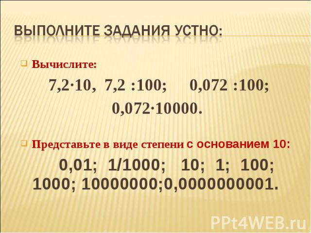 Выполните задания устно:Вычислите: 7,2∙10, 7,2 :100; 0,072 :100; 0,072∙10000. Представьте в виде степени с основанием 10: 0,01; 1/1000; 10; 1; 100; 1000; 10000000;0,0000000001.