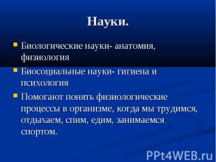 Науки.Биологические науки- анатомия, физиология Биосоциальные науки- гигиена и п