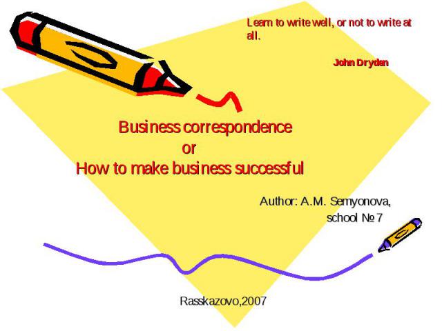 Learn to write well, or not to write at all. John Dryden Business correspondence or How to make business successful Author: A.M. Semyonova, school № 7