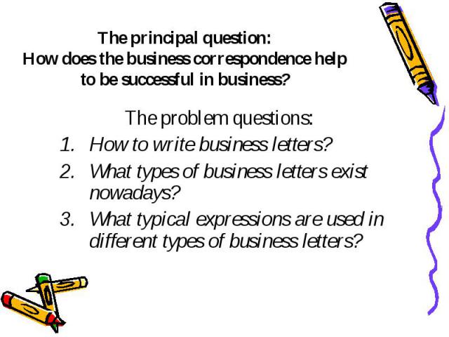 The principal question: How does the business correspondence help to be successful in business? The problem questions: How to write business letters? What types of business letters exist nowadays? What typical expressions are used in different types…