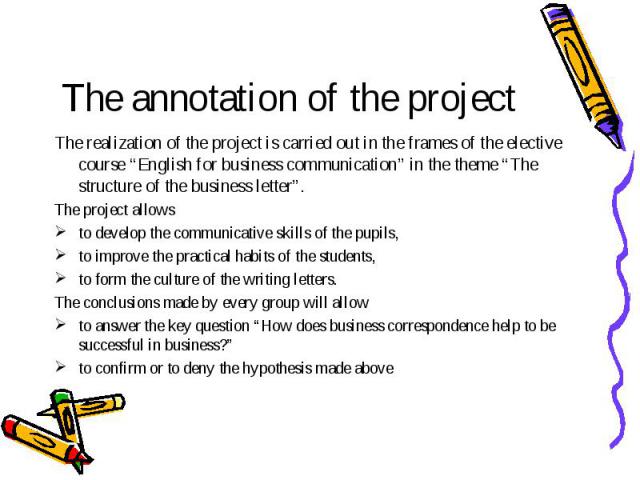 The annotation of the project The realization of the project is carried out in the frames of the elective course “English for business communication” in the theme “The structure of the business letter”. The project allows to develop the communicativ…
