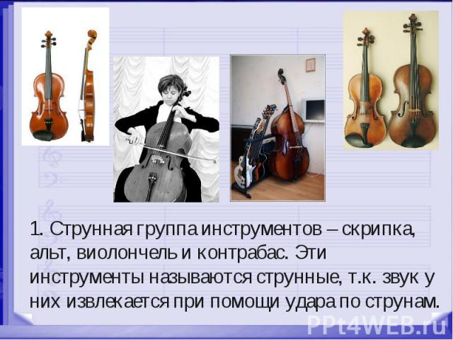 1. Струнная группа инструментов – скрипка, альт, виолончель и контрабас. Эти инструменты называются струнные, т.к. звук у них извлекается при помощи удара по струнам.