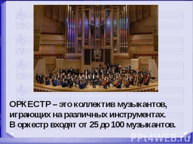 ОРКЕСТР – это коллектив музыкантов, играющих на различных инструментах. В оркестр входят от 25 до 100 музыкантов.