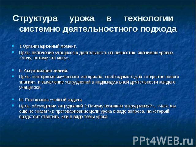 Структура урока в технологии системно деятельностного подхода 1.Организационный момент. Цель: включение учащихся в деятельность на личностно- значимом уровне. «Хочу, потому что могу». II. Актуализация знаний. Цель: повторение изученного материала, н…